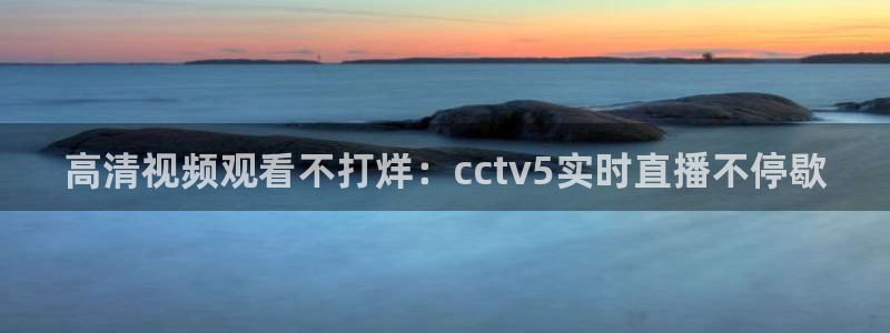 龙门直播下载：高清视频观看不打烊：cctv5实时直播不停歇