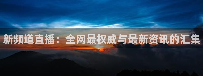 龙门直播官网下载：新频道直播：全网最权威与最新资讯的汇集