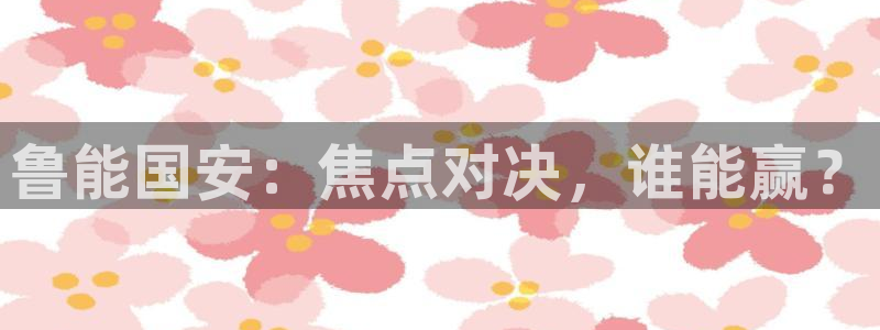 龙门镖局1.5在线观看免费完整版：鲁能国安：焦点对决，谁能赢？