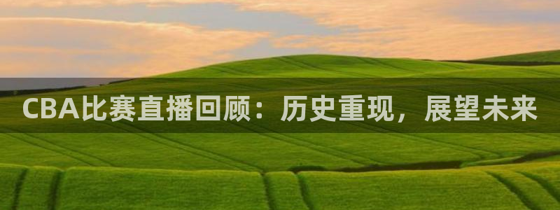 178直播比赛在线观看龙门：CBA比赛直播回顾：历史重现，展望未来